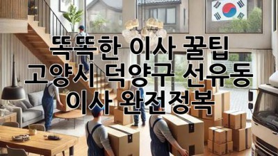 똑똑한 이사 꿀팁🍯: 고양시 덕양구 선유동 이사 완전정복! 🚚💨